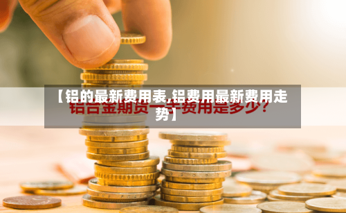 【铝的最新费用表,铝费用最新费用走势】-第2张图片