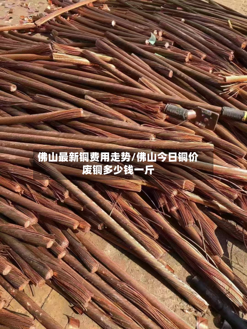 佛山最新铜费用走势/佛山今日铜价废铜多少钱一斤-第2张图片