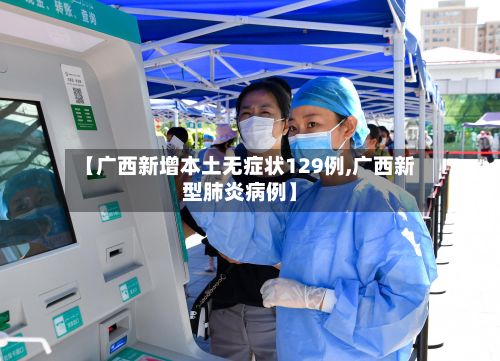 【广西新增本土无症状129例,广西新型肺炎病例】-第2张图片