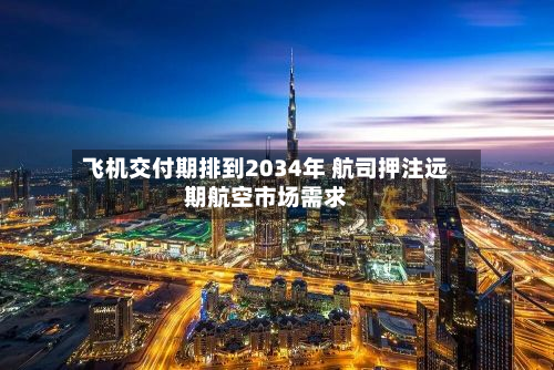 飞机交付期排到2034年 航司押注远期航空市场需求-第3张图片