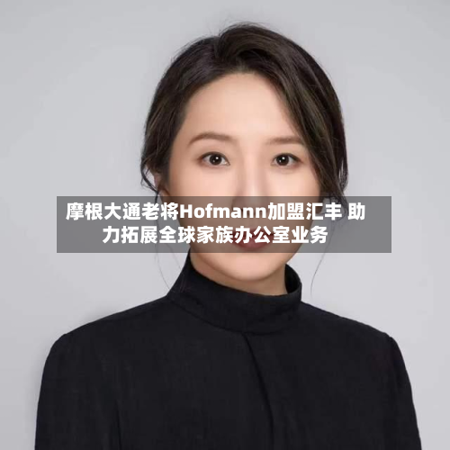 摩根大通老将Hofmann加盟汇丰 助力拓展全球家族办公室业务-第3张图片