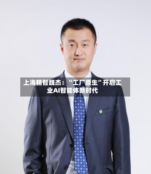 上海精智魏杰：“工厂原生”开启工业AI智能体新时代