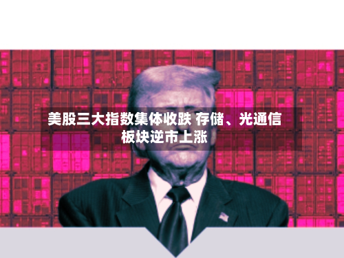 美股三大指数集体收跌 存储、光通信板块逆市上涨