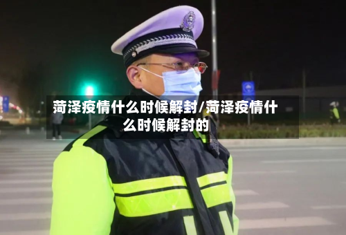 菏泽疫情什么时候解封/菏泽疫情什么时候解封的