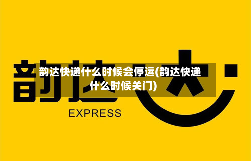 韵达快递什么时候会停运(韵达快递什么时候关门)-第2张图片