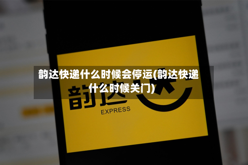 韵达快递什么时候会停运(韵达快递什么时候关门)