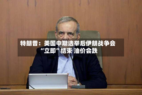 特朗普：美国中期选举后伊朗战争会“立即	”结束 油价会跌-第2张图片