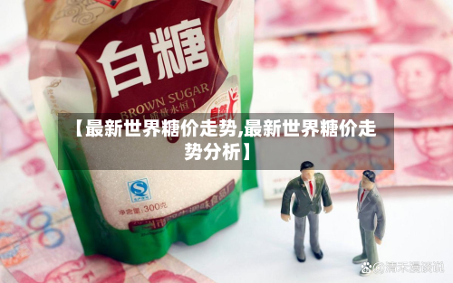 【最新世界糖价走势,最新世界糖价走势分析】