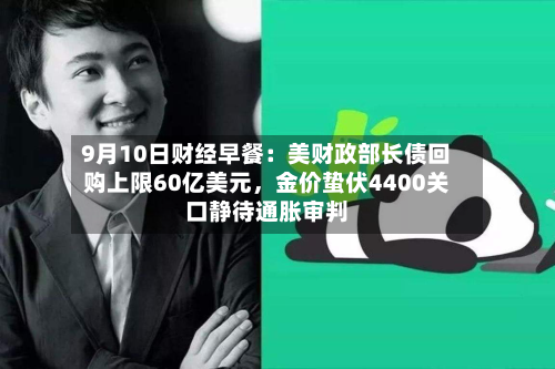 9月10日财经早餐：美财政部长债回购上限60亿美元，金价蛰伏4400关口静待通胀审判-第2张图片