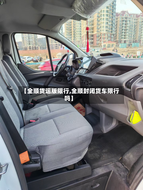 【全顺货运版限行,全顺封闭货车限行吗】-第3张图片