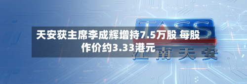天安获主席李成辉增持7.5万股 每股作价约3.33港元-第1张图片