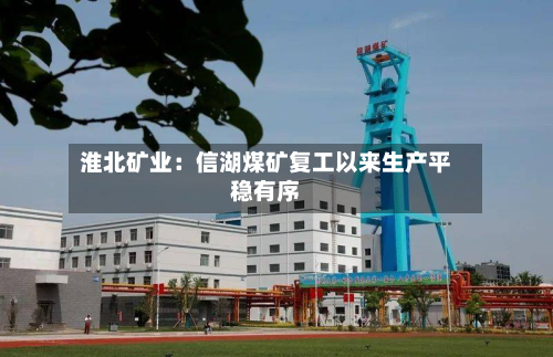 淮北矿业：信湖煤矿复工以来生产平稳有序-第3张图片
