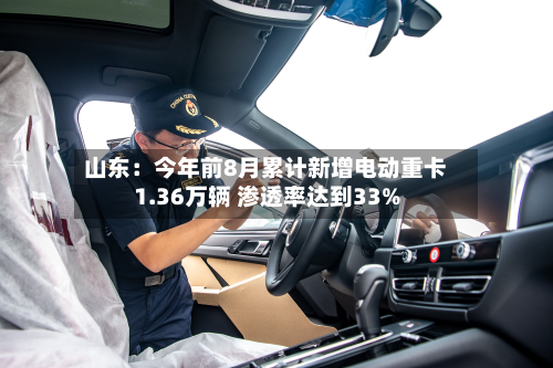 山东：今年前8月累计新增电动重卡1.36万辆 渗透率达到33%