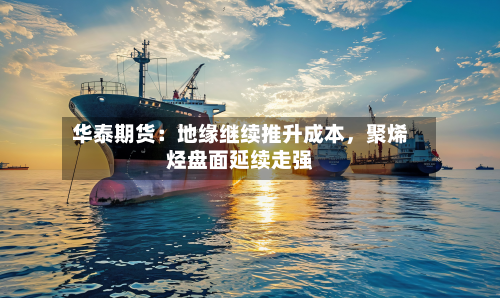 华泰期货：地缘继续推升成本，聚烯烃盘面延续走强-第1张图片