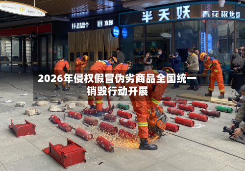 2026年侵权假冒伪劣商品全国统一销毁行动开展