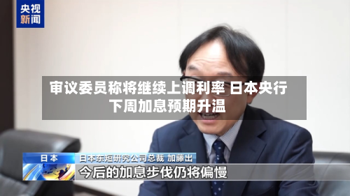 审议委员称将继续上调利率 日本央行下周加息预期升温