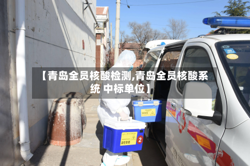 【青岛全员核酸检测,青岛全员核酸系统 中标单位】