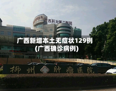广西新增本土无症状129例(广西确诊病例)