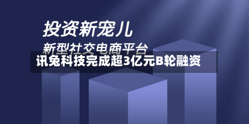 讯兔科技完成超3亿元B轮融资-第2张图片