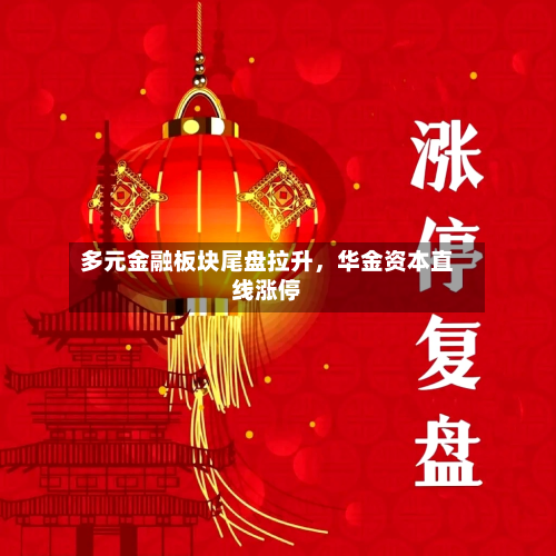 多元金融板块尾盘拉升，华金资本直线涨停