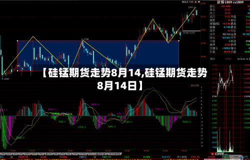 【硅锰期货走势8月14,硅锰期货走势8月14日】-第3张图片