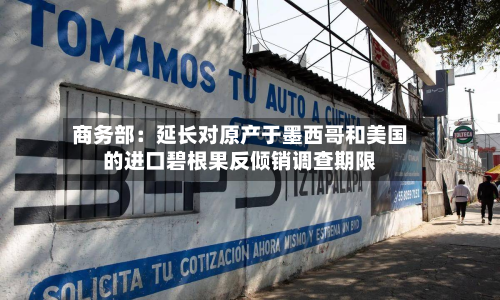 商务部：延长对原产于墨西哥和美国的进口碧根果反倾销调查期限