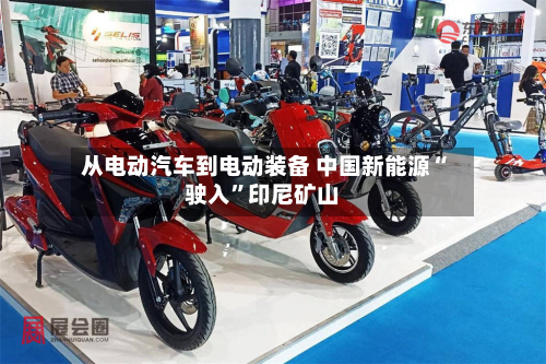 从电动汽车到电动装备 中国新能源“驶入”印尼矿山