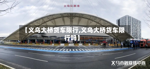 【义乌大桥货车限行,义乌大桥货车限行吗】-第3张图片