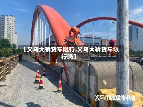 【义乌大桥货车限行,义乌大桥货车限行吗】-第2张图片