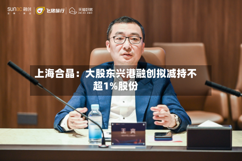 上海合晶：大股东兴港融创拟减持不超1%股份-第1张图片