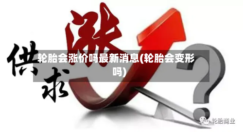 轮胎会涨价吗最新消息(轮胎会变形吗)-第3张图片