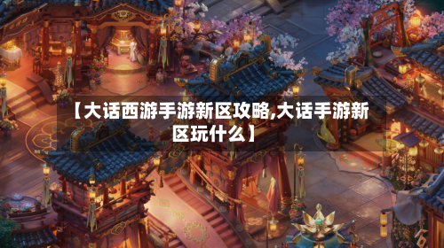 【大话西游手游新区攻略,大话手游新区玩什么】-第2张图片