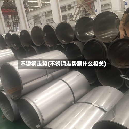 不锈钢走势(不锈钢走势跟什么相关)-第2张图片