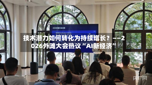 技术潜力如何转化为持续增长？——2026外滩大会热议“AI新经济”-第2张图片