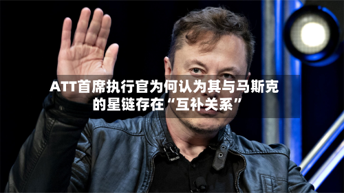 ATT首席执行官为何认为其与马斯克的星链存在“互补关系	”-第1张图片
