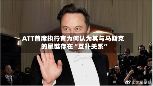 ATT首席执行官为何认为其与马斯克的星链存在“互补关系	”-第3张图片