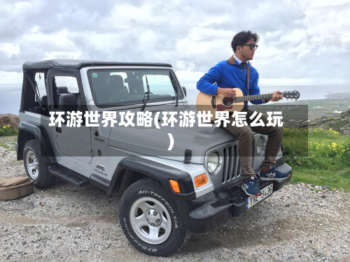 环游世界攻略(环游世界怎么玩)