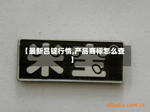 【最新吕锭行情,产品商标怎么查】