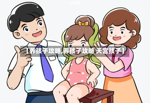 【养孩子攻略,养孩子攻略 天宫孩子】-第3张图片