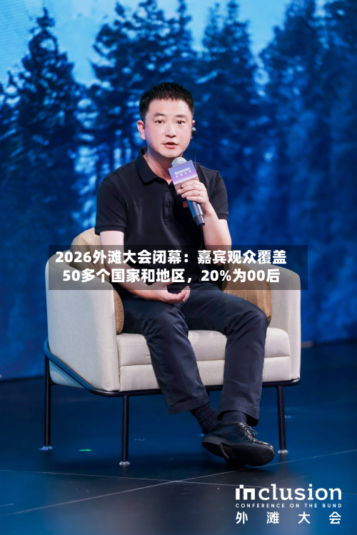 2026外滩大会闭幕：嘉宾观众覆盖50多个国家和地区，20%为00后-第2张图片