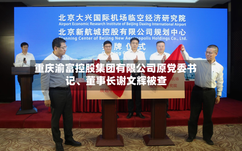 重庆渝富控股集团有限公司原党委书记、董事长谢文辉被查-第2张图片