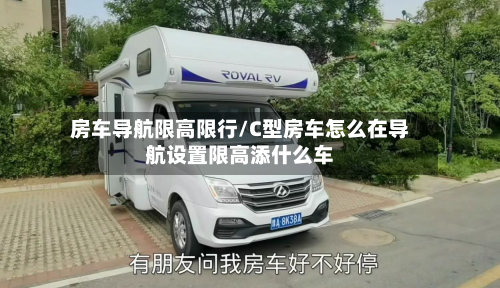 房车导航限高限行/C型房车怎么在导航设置限高添什么车