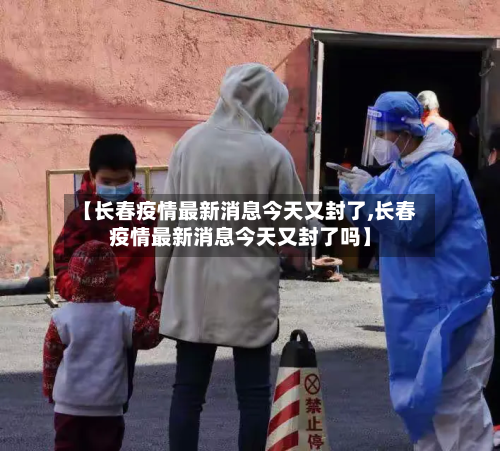 【长春疫情最新消息今天又封了,长春疫情最新消息今天又封了吗】-第2张图片