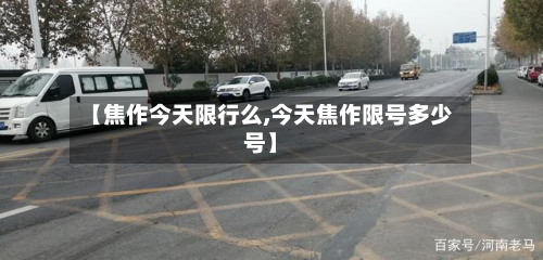 【焦作今天限行么,今天焦作限号多少号】-第2张图片