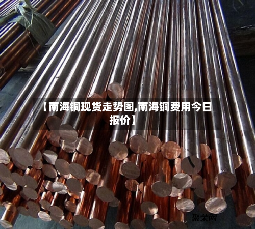 【南海铜现货走势图,南海铜费用今日报价】