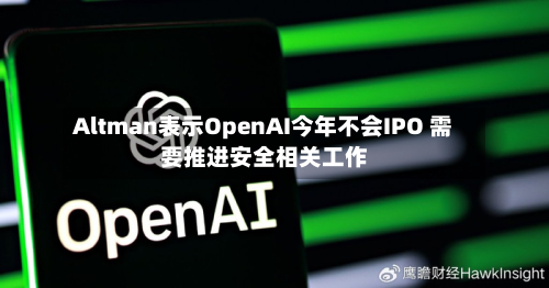 Altman表示OpenAI今年不会IPO 需要推进安全相关工作