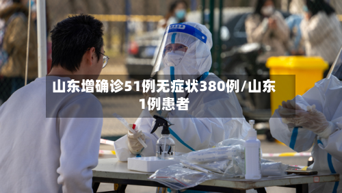 山东增确诊51例无症状380例/山东1例患者-第2张图片