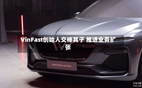 VinFast创始人交棒其子 推进业务扩张