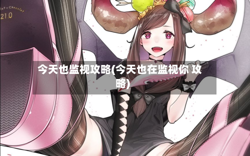 今天也监视攻略(今天也在监视你 攻略)