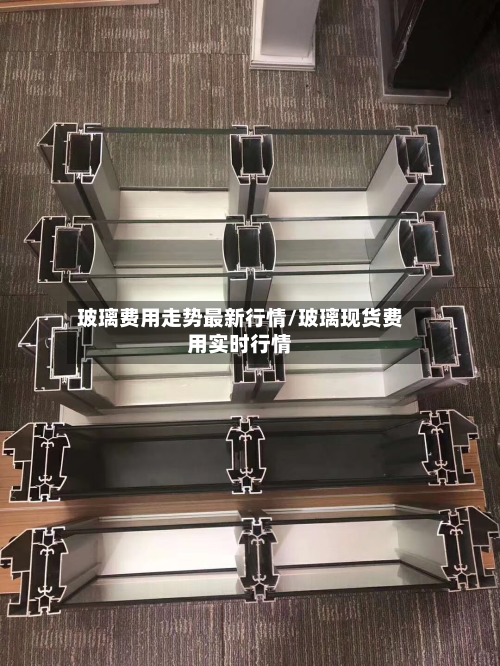 玻璃费用走势最新行情/玻璃现货费用实时行情